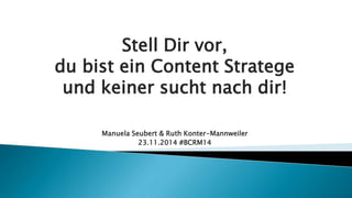 Stell Dir vor, 
du bist ein Content Stratege 
und keiner sucht nach dir! 
Manuela Seubert & Ruth Konter-Mannweiler 
23.11.2014 #BCRM14 
 