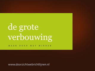 de grote
verbouwing
m e e r   d o e n   m e t   m i n d e r




www.doorzichtwebrichtlijnen.nl
 