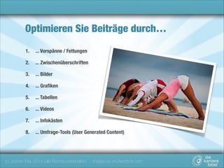 Optimieren Sie Beiträge durch…
1.

... Vorspänne / Fettungen

2.

... Zwischenüberschriften

3.

... Bilder

4.

... Graﬁken

5.

... Tabellen

6.

... Videos

7.

... Infokästen

8.

... Umfrage-Tools (User Generated Content)

(c) Jochen Mai, 2014 (alle Rechte vorbehalten) - Images by shutterstock.com

 