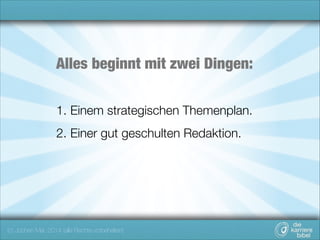 Alles beginnt mit zwei Dingen:
1. Einem strategischen Themenplan.
2. Einer gut geschulten Redaktion.

(c) Jochen Mai, 2014 (alle Rechte vorbehalten)

 