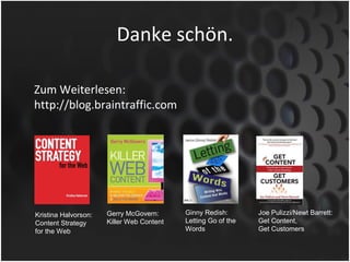 Danke schön.

Zum Weiterlesen:
http://blog.braintraffic.com




Kristina Halvorson:   Gerry McGovern:      Ginny Redish:       Joe Pulizzi/Newt Barrett:
Content Strategy      Killer Web Content   Letting Go of the   Get Content,
for the Web                                Words               Get Customers
 