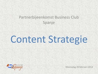 Partnerbijeenkomst Business Club
Spanje

Content Strategie
Woensdag 26 februari 2014

 