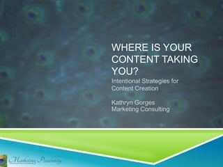 WHERE IS YOUR
CONTENT TAKING
YOU?
Intentional Strategies for
Content Creation

Kathryn Gorges
Marketing Consulting
 