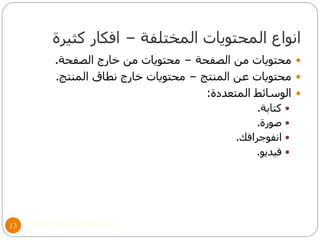 ‫المختلفة‬ ‫المحتويات‬ ‫انواع‬–‫كثيرة‬ ‫افكار‬
©Mohamed Elsherif, 201413
‫الصفحة‬ ‫من‬ ‫محتويات‬–‫الصفحة‬ ‫خارج‬ ‫من‬ ‫محتويات‬.
‫المنتج‬ ‫عن‬ ‫محتويات‬–‫المنتج‬ ‫نطاق‬ ‫خارج‬ ‫محتويات‬.
‫المتعددة‬ ‫الوسائط‬:
‫كتابة‬.
‫صورة‬.
‫انفوجرافك‬.
‫فيديو‬.
 