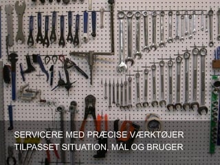 SERVICERE MED PRÆCISE VÆRKTØJER
TILPASSET SITUATION, MÅL OG BRUGER
 