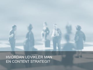HVORDAN UDVIKLER MAN
EN CONTENT STRATEGI?
 