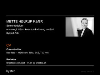 METTE HØJRUP KJÆR
Senior rådgiver
– strategi, intern kommunikation og content
Bysted A/S




CV
Content editor
Neo Ideo – MSN.com, Telia, SAS, TV3 m.fl.


Redaktør
Ørestadsselskabet – m.dk og orestad.dk
 