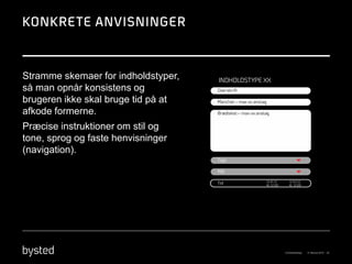 Stramme skemaer for indholdstyper,
så man opnår konsistens og
brugeren ikke skal bruge tid på at
afkode formerne.
Præcise instruktioner om stil og
tone, sprog og faste henvisninger
(navigation).
 