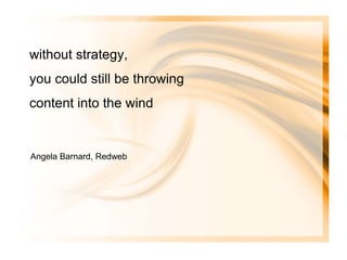 without strategy,
you could still be throwing
content into the wind


Angela Barnard, Redweb
 