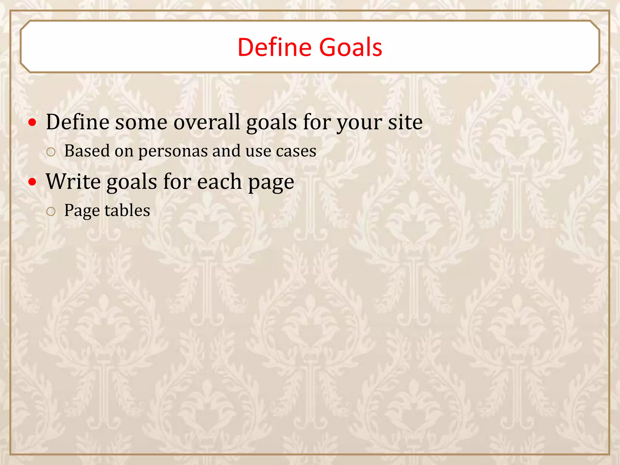 Define Goals

 Define some overall goals for your site
    Based on personas and use cases
 Write goals for each page
    Page tables
 