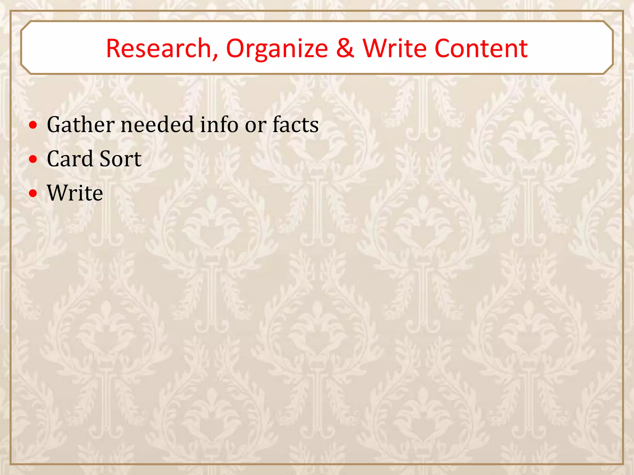 Research, Organize & Write Content

 Gather needed info or facts
 Card Sort
 Write
 