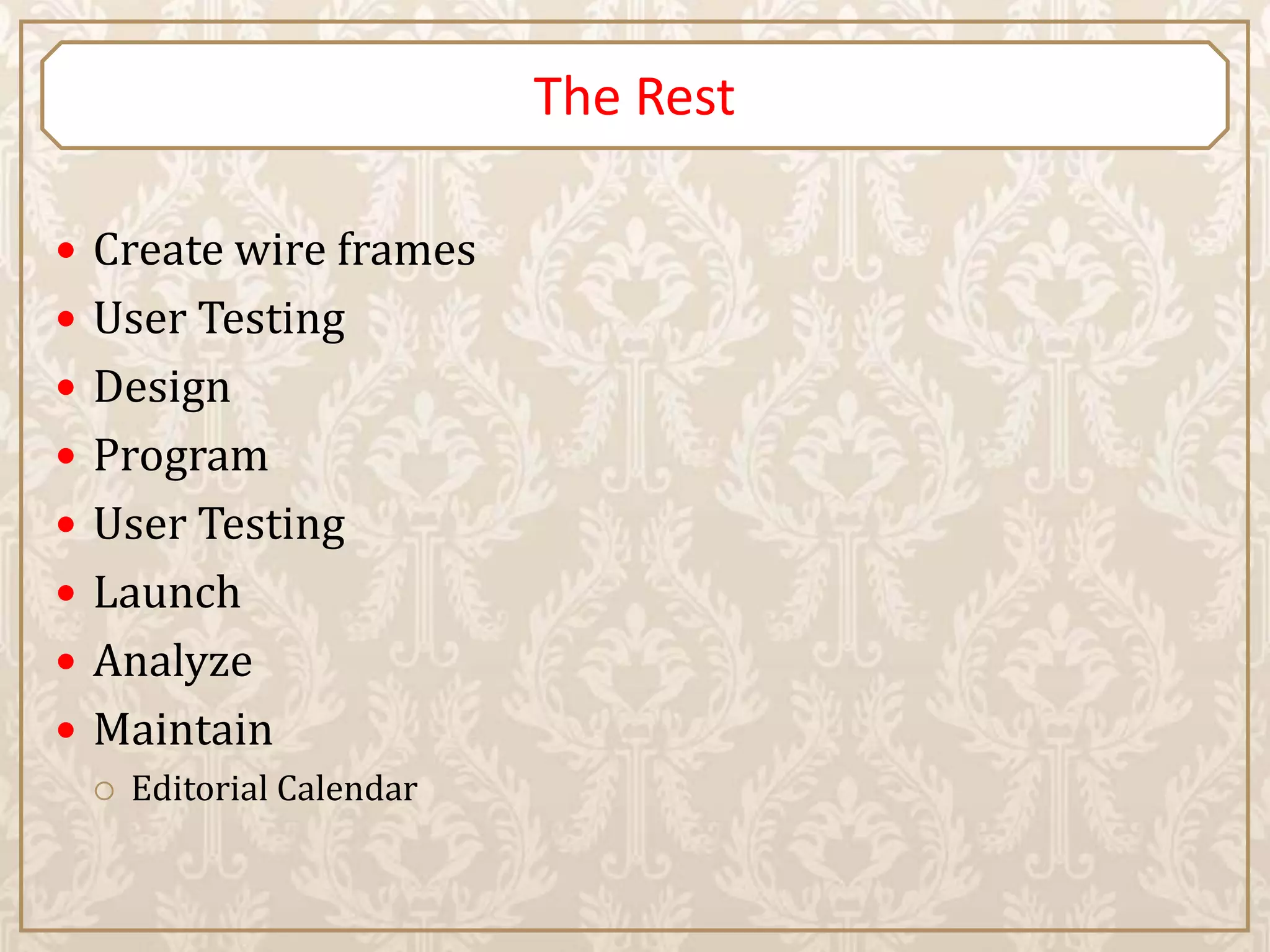 The Rest

 Create wire frames
 User Testing
 Design
 Program
 User Testing
 Launch
 Analyze
 Maintain
    Editorial Calendar
 