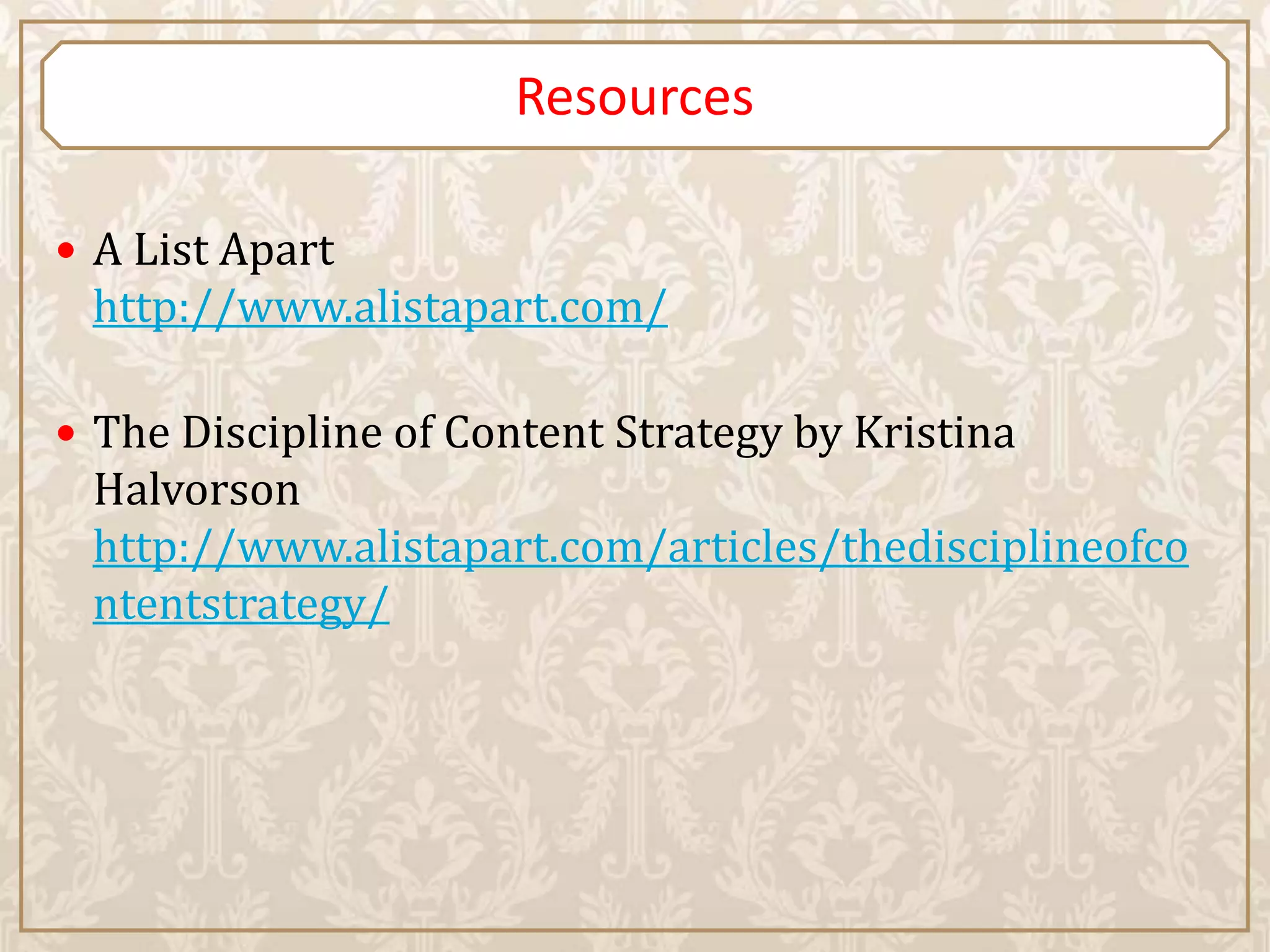 Resources

 A List Apart
 http://www.alistapart.com/

 The Discipline of Content Strategy by Kristina
 Halvorson
 http://www.alistapart.com/articles/thedisciplineofco
 ntentstrategy/
 