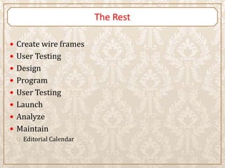 The Rest

 Create wire frames
 User Testing
 Design
 Program
 User Testing
 Launch
 Analyze
 Maintain
    Editorial Calendar
 