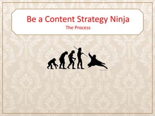 Be a Content Strategy Ninja
          The Process
 