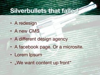 Silverbullets that failed
• A redesign
• A new CMS
• A diﬀerent design agency
• A facebook page. Or a microsite.
• Lorem Ipsum
• „We want content up front“
 