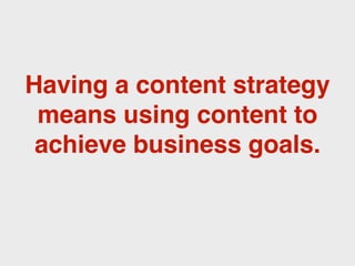 Having a content strategy
 means using content to
 achieve business goals.
 