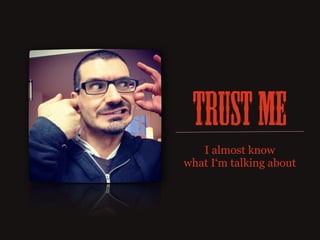 Trust me
   I almost know
what I‘m talking about
 