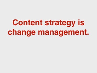 Content strategy is
change management.
 