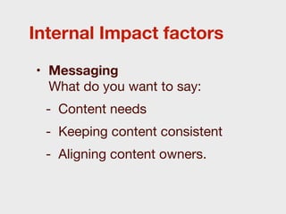 Internal Impact factors

• Messaging
  What do you want to say:
 - Content needs
 - Keeping content consistent
 - Aligning content owners.
 
