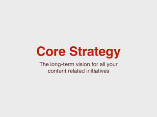 Core Strategy
The long-term vision for all your
   content related initiatives
 