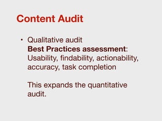 Content Audit

• Qualitative audit
  Best Practices assessment:
  Usability, ﬁndability, actionability,
  accuracy, task completion

  This expands the quantitative
  audit.
 