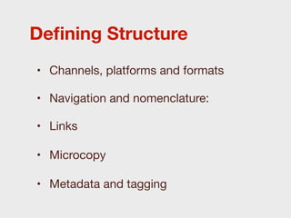 Deﬁning Structure
• Channels, platforms and formats

• Navigation and nomenclature:

• Links

• Microcopy

• Metadata and tagging
 
