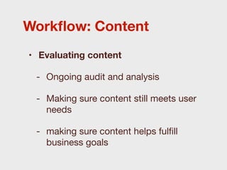 Workﬂow: Content
• Evaluating content

 - Ongoing audit and analysis

 - Making sure content still meets user
   needs

 - making sure content helps fulﬁll
   business goals
 