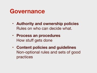 Governance
• Authority and ownership policies
  Rules on who can decide what.
• Process an procedures
  How stuﬀ gets done
• Content policies and guidelines
  Non-optional rules and sets of good
  practices
 