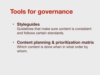 Tools for governance
• Styleguides
  Guidelines that make sure content is consistent
  and follows certain standards.

• Content planning & prioritization matrix
  Which content is done when in what order by
  whom.
 