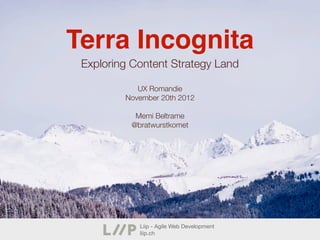 Terra Incognita
 Exploring Content Strategy Land

            UX Romandie
         November 20th 2012

           Memi Beltrame
          @bratwurstkomet




            Liip - Agile Web Development
            liip.ch
 
