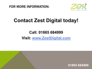 FOR MORE INFORMATION:

Contact Zest Digital today!
Call: 01865 684999
Visit: www.ZestDigital.com

01865 684999

 
