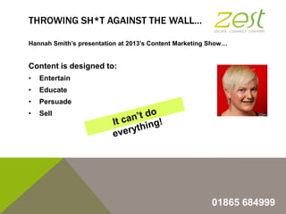 THROWING SH*T AGAINST THE WALL…
Hannah Smith‟s presentation at 2013‟s Content Marketing Show…

Content is designed to:
•

...