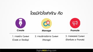 โดยมีหัวใจสำคัญ คือ
1. การสร้าง Content
(Create or Develop)
2. การบริหารจัดการ Content
(Manage)
3. การเผยแพร่ Content
(Distribute or Promote)
Create Manage Promote
 