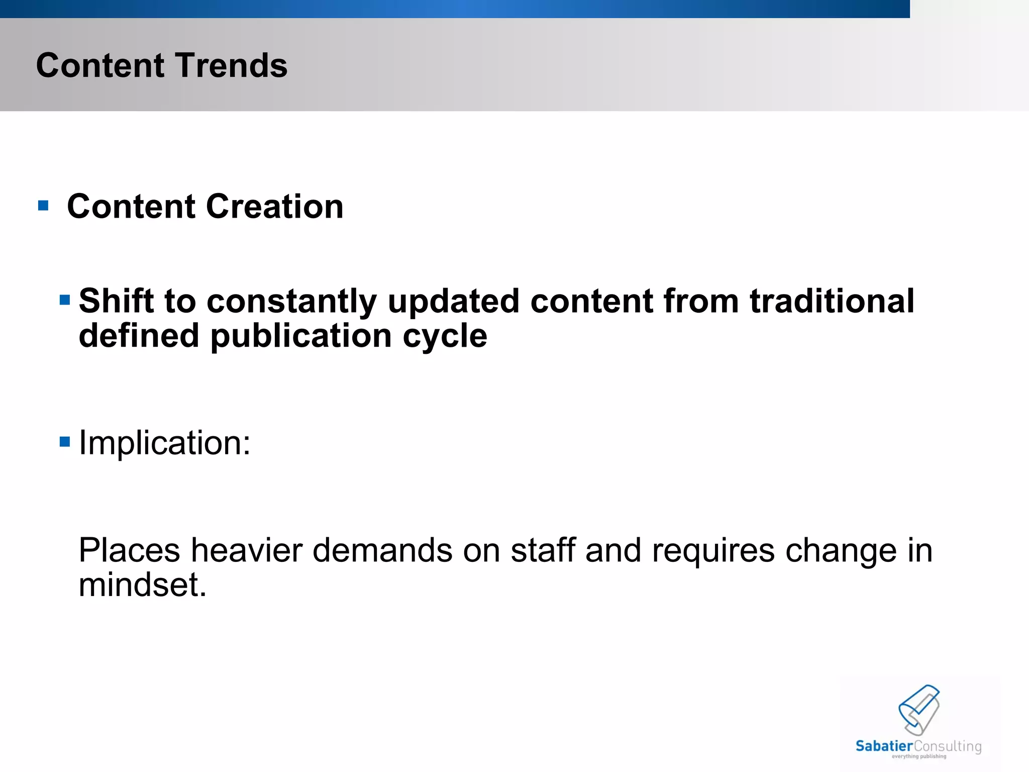 Content Trends   Content Creation Shift to constantly updated content from traditional defined publication cycle   Implication:   Places heavier demands on staff and requires change in mindset.   