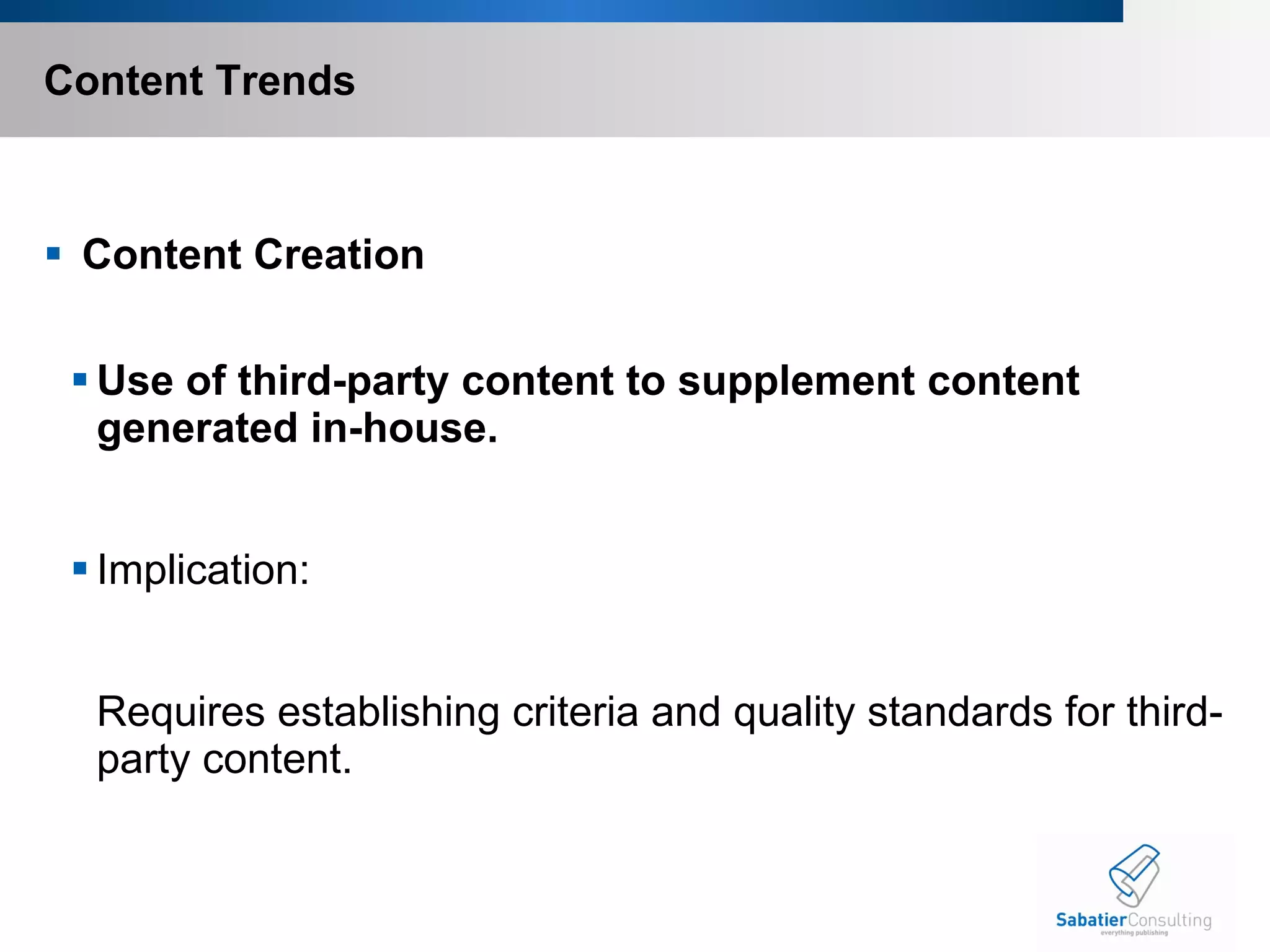 Content Trends   Content Creation Use of third-party content to supplement content generated in-house.   Implication:    Requires establishing criteria and quality standards for third-party content. 