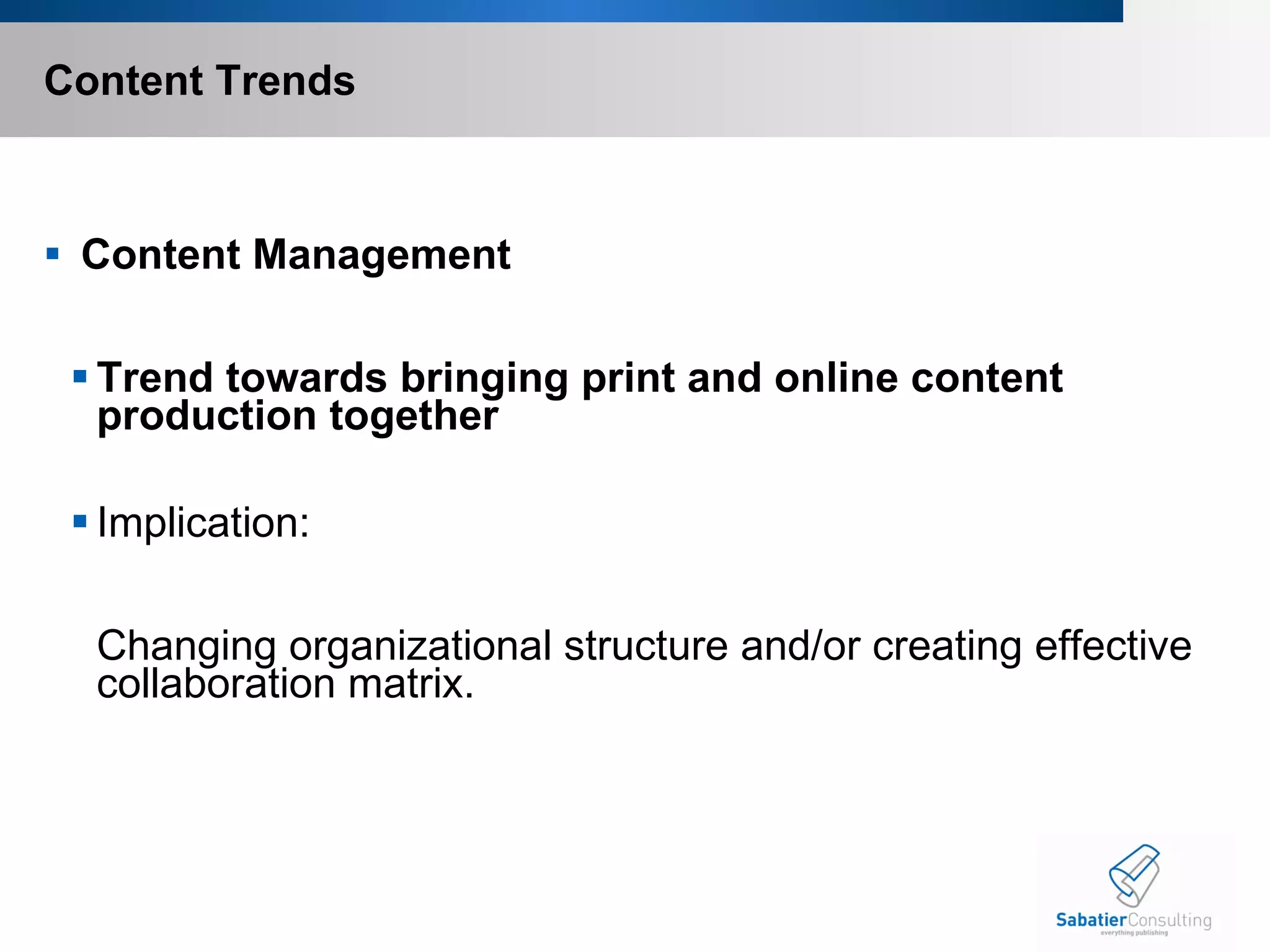 Content Trends   Content Management Trend towards bringing print and online content production together Implication:   Changing organizational structure and/or creating effective collaboration matrix.   