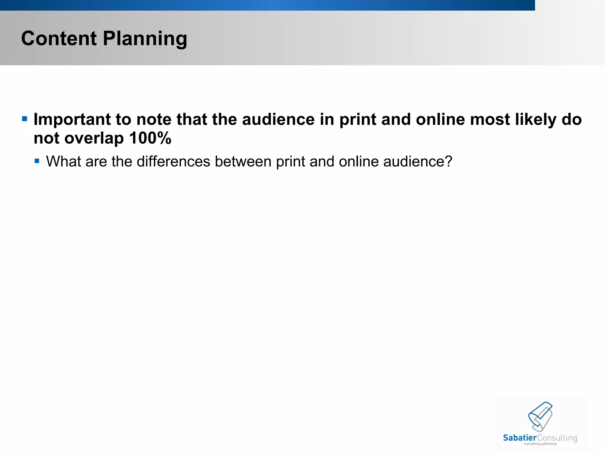 Content Planning Important to note that the audience in print and online most likely do not overlap 100% What are the differences between print and online audience? 