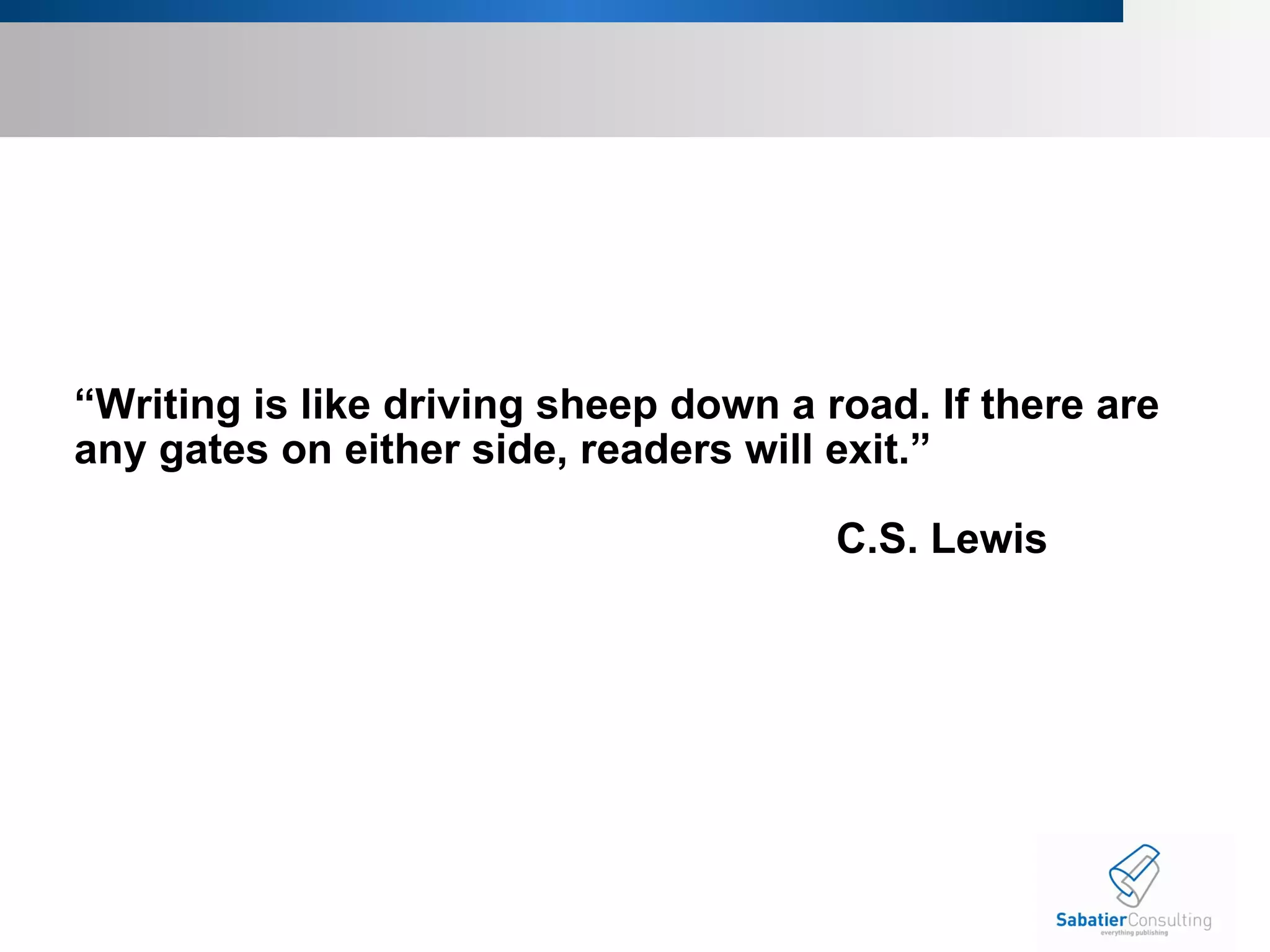 “ Writing is like driving sheep down a road. If there are any gates on either side, readers will exit.” C.S. Lewis 