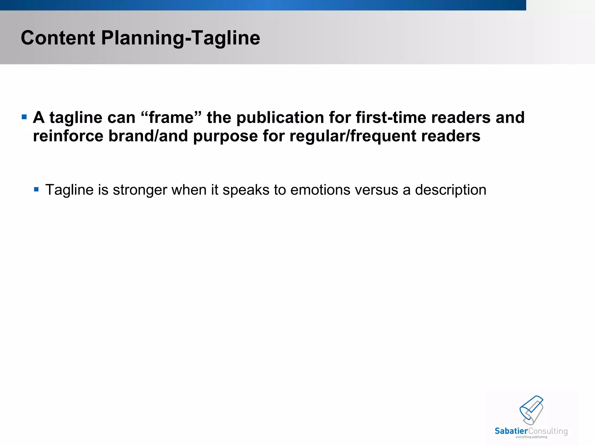 Content Planning-Tagline A tagline can “frame” the publication for first-time readers and reinforce brand/and purpose for regular/frequent readers Tagline is stronger when it speaks to emotions versus a description  