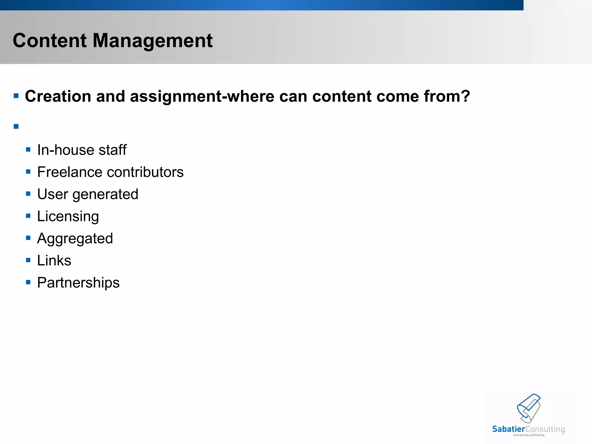 Content Management  Creation and assignment-where can content come from? In-house staff Freelance contributors User generated Licensing Aggregated Links Partnerships 