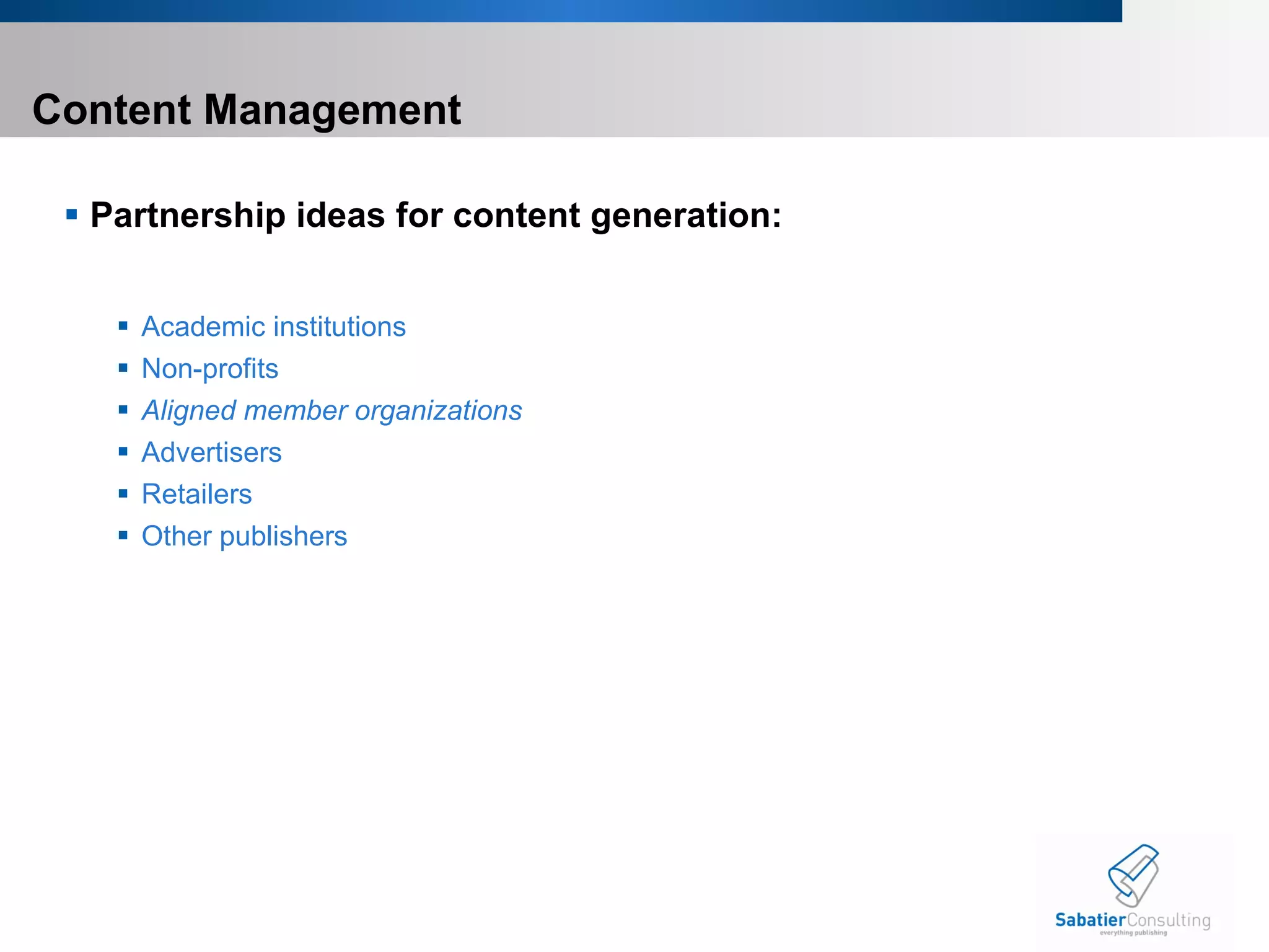 Content Management  Partnership ideas for content generation: Academic institutions Non-profits Aligned member organizations  Advertisers Retailers Other publishers 