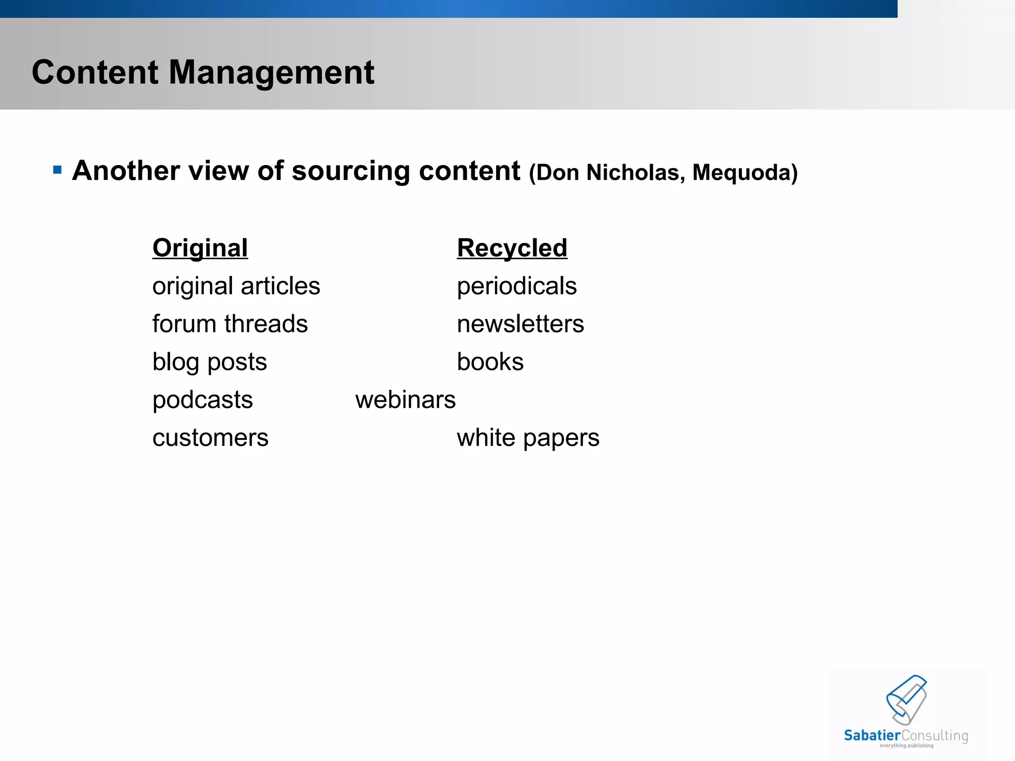 Content Management  Another view of sourcing content  (Don Nicholas, Mequoda) Original Recycled original articles periodicals forum threads newsletters blog posts books podcasts webinars customers white papers 