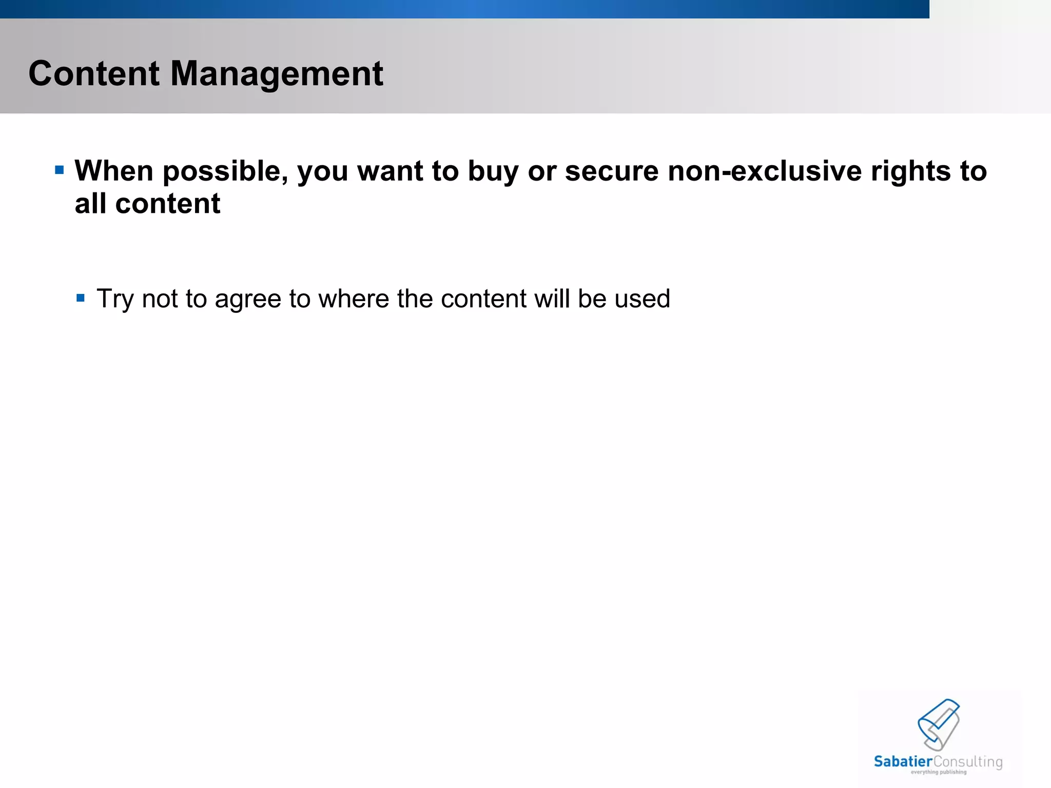 Content Management  When possible, you want to buy or secure non-exclusive rights to all content Try not to agree to where the content will be used 