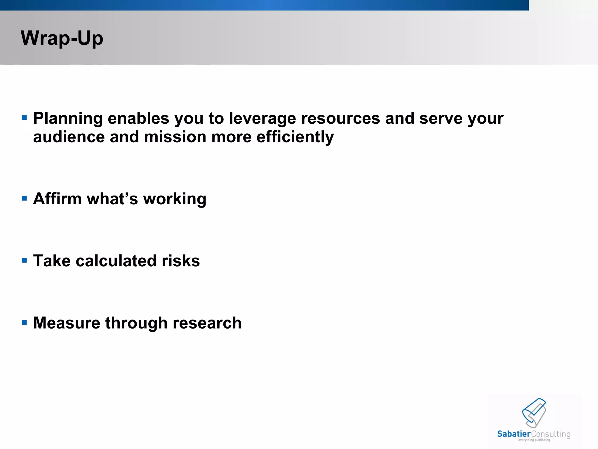 Wrap-Up Planning enables you to leverage resources and serve your audience and mission more efficiently Affirm what’s working Take calculated risks Measure through research 