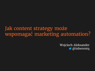 Jak content strategy może
wspomagać marketing automation?
Wojciech Aleksander
@inherentq
 