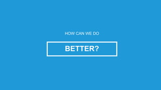 BETTER?
HOW CAN WE DO
 
