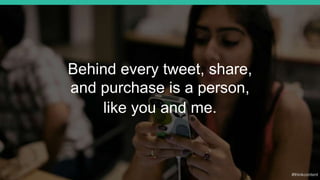 Behind every tweet, share,
and purchase is a person,
like you and me.
 