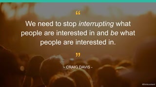 “We need to stop interrupting what
people are interested in and be what
people are interested in.
- CRAIG DAVIS -
”
 