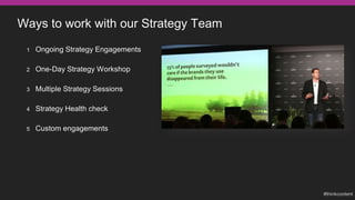 Ways to work with our Strategy Team
1 Ongoing Strategy Engagements
2 One-Day Strategy Workshop
3 Multiple Strategy Sessions
4 Strategy Health check
5 Custom engagements
 